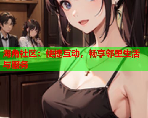 海角社区：便捷互动，畅享邻里生活与服务  第1张