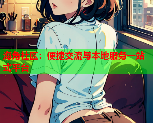 海角社区：便捷交流与本地服务一站式平台  第1张