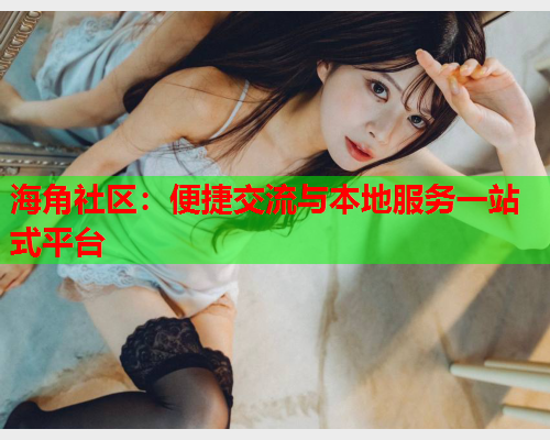 海角社区：便捷交流与本地服务一站式平台  第2张