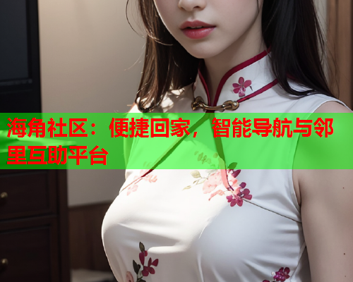 海角社区：便捷回家，智能导航与邻里互助平台  第1张