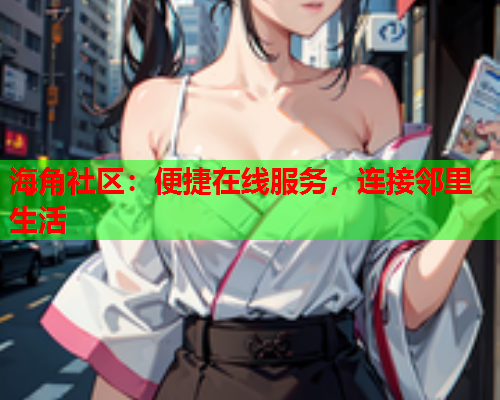 海角社区：便捷在线服务，连接邻里生活  第2张