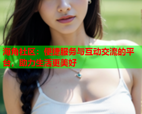 海角社区：便捷服务与互动交流的平台，助力生活更美好  第1张