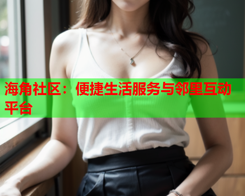 海角社区：便捷生活服务与邻里互动平台  第1张