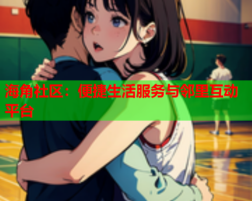 海角社区：便捷生活服务与邻里互动平台  第2张