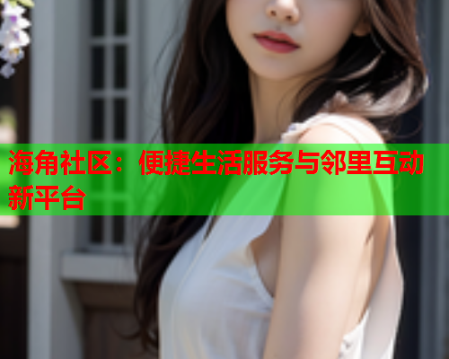 海角社区：便捷生活服务与邻里互动新平台  第1张