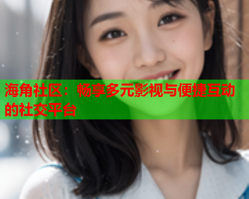 海角社区：畅享多元影视与便捷互动的社交平台  第1张