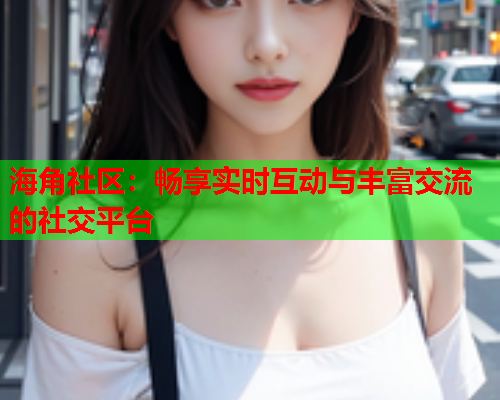 海角社区：畅享实时互动与丰富交流的社交平台  第2张