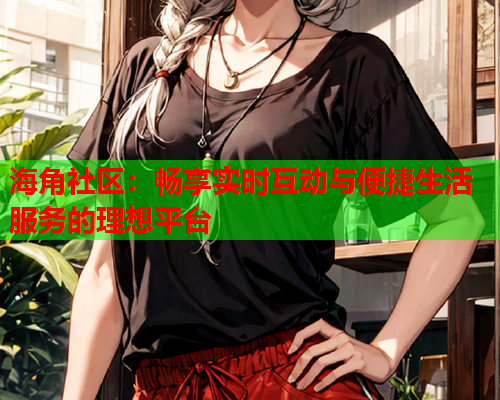 海角社区：畅享实时互动与便捷生活服务的理想平台  第1张