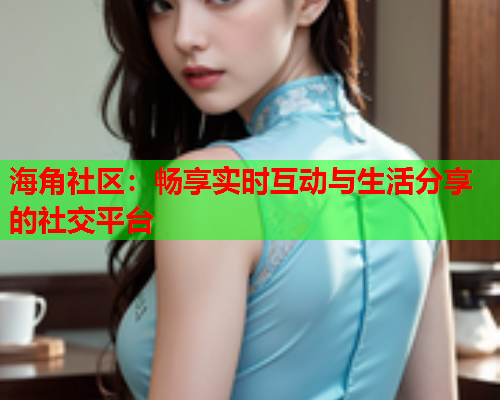 海角社区：畅享实时互动与生活分享的社交平台  第2张