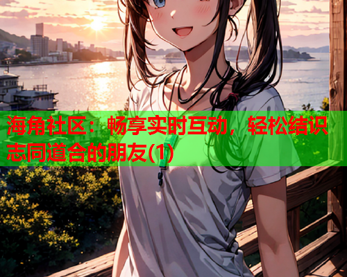 海角社区：畅享实时互动，轻松结识志同道合的朋友(1)  第1张