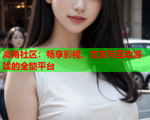 海角社区：畅享影视、交友与互动游戏的全能平台  第1张