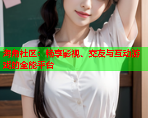 海角社区：畅享影视、交友与互动游戏的全能平台  第2张