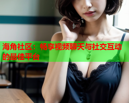 海角社区：畅享视频聊天与社交互动的最佳平台  第1张