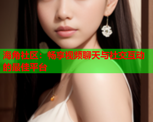 海角社区：畅享视频聊天与社交互动的最佳平台  第2张
