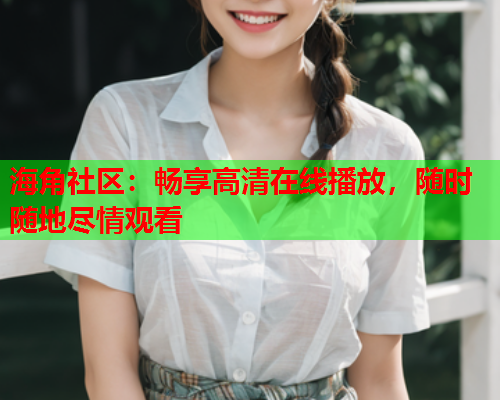 海角社区：畅享高清在线播放，随时随地尽情观看  第2张