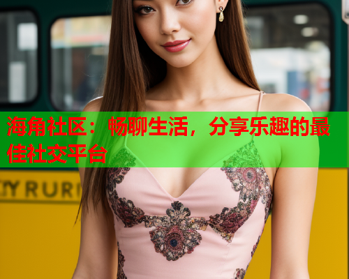 海角社区：畅聊生活，分享乐趣的最佳社交平台  第2张