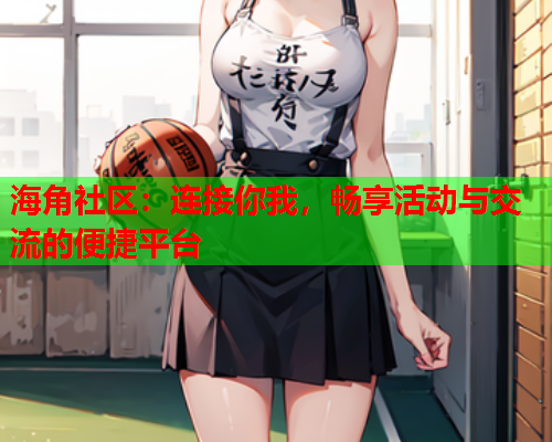 海角社区：连接你我，畅享活动与交流的便捷平台  第1张