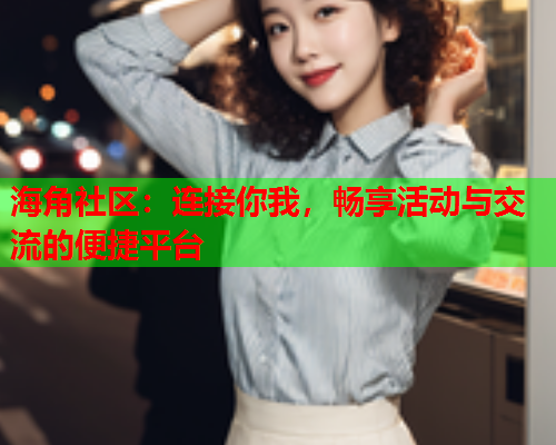 海角社区：连接你我，畅享活动与交流的便捷平台  第2张
