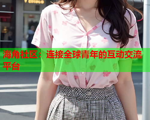 海角社区：连接全球青年的互动交流平台  第2张