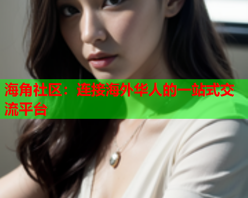 海角社区：连接海外华人的一站式交流平台  第1张