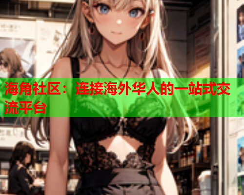 海角社区：连接海外华人的一站式交流平台  第2张