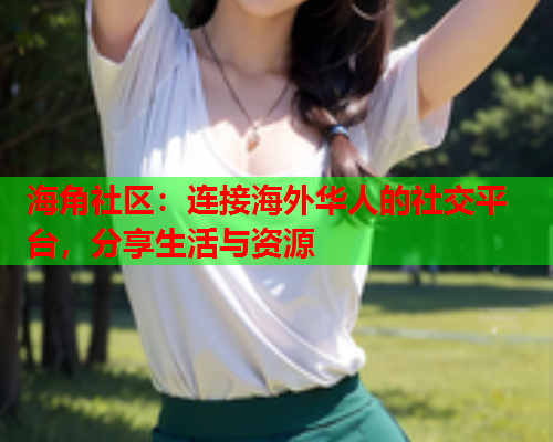 海角社区：连接海外华人的社交平台，分享生活与资源  第1张