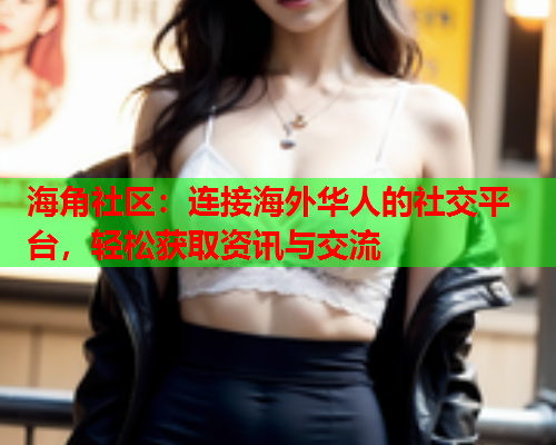 海角社区：连接海外华人的社交平台，轻松获取资讯与交流  第1张