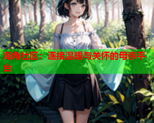 海角社区：连接温暖与关怀的母亲平台  第1张