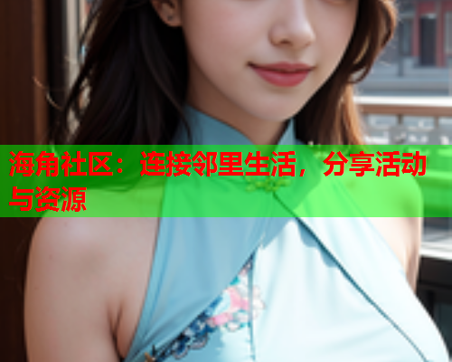 海角社区：连接邻里生活，分享活动与资源  第1张