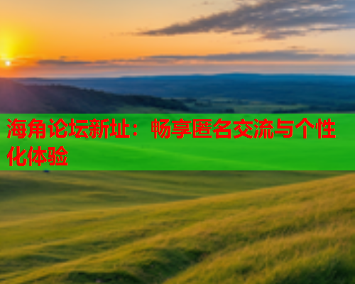 海角论坛新址：畅享匿名交流与个性化体验  第1张