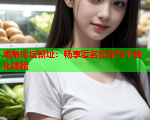 海角论坛新址：畅享匿名交流与个性化体验  第2张