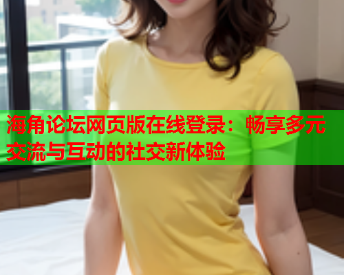 海角论坛网页版在线登录：畅享多元交流与互动的社交新体验  第1张