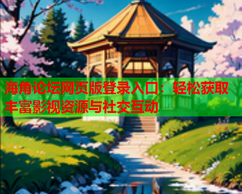 海角论坛网页版登录入口：轻松获取丰富影视资源与社交互动  第1张