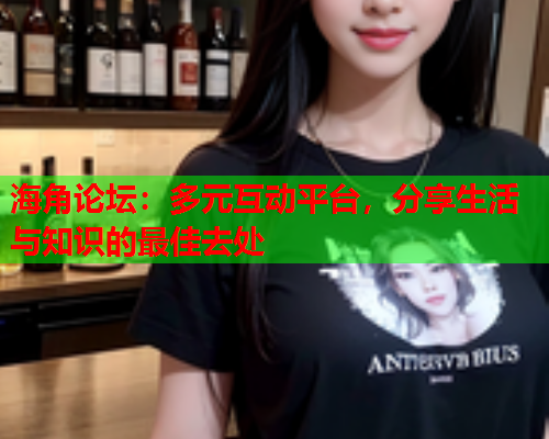 海角论坛：多元互动平台，分享生活与知识的最佳去处  第1张