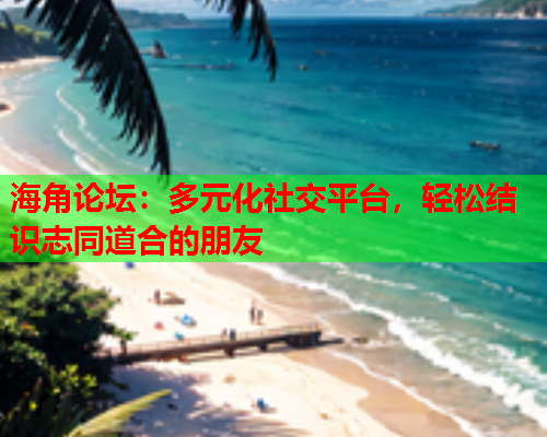 海角论坛：多元化社交平台，轻松结识志同道合的朋友  第1张