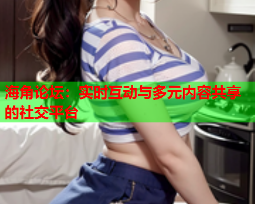 海角论坛：实时互动与多元内容共享的社交平台  第1张