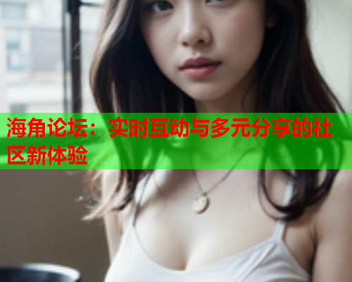 海角论坛：实时互动与多元分享的社区新体验  第1张