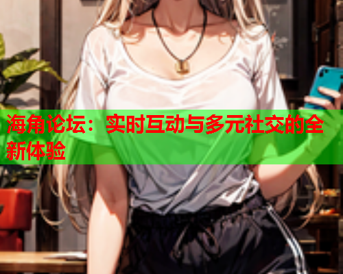 海角论坛：实时互动与多元社交的全新体验  第1张