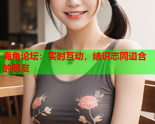 海角论坛：实时互动，结识志同道合的朋友  第1张