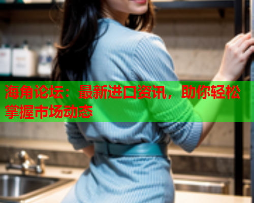 海角论坛：最新进口资讯，助你轻松掌握市场动态  第1张
