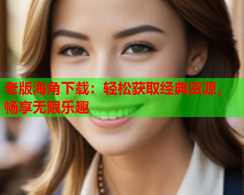 老版海角下载：轻松获取经典资源，畅享无限乐趣  第2张