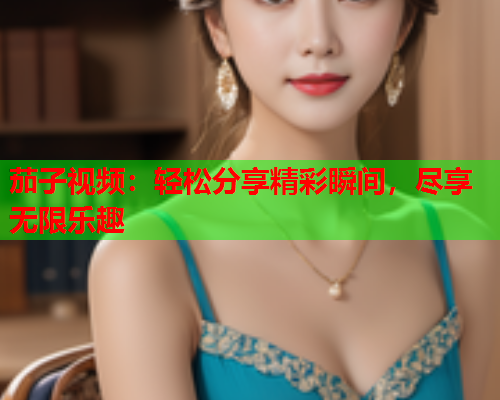 茄子视频：轻松分享精彩瞬间，尽享无限乐趣  第1张