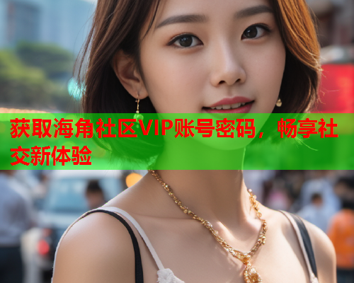 获取海角社区VIP账号密码，畅享社交新体验  第2张