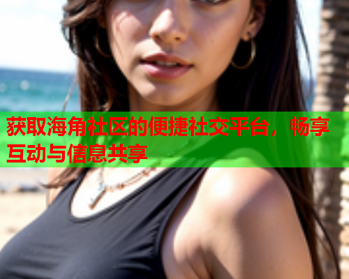获取海角社区的便捷社交平台，畅享互动与信息共享  第1张