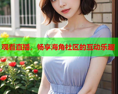 观看直播，畅享海角社区的互动乐趣  第1张
