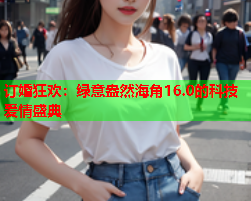 订婚狂欢：绿意盎然海角16.0的科技爱情盛典  第1张
