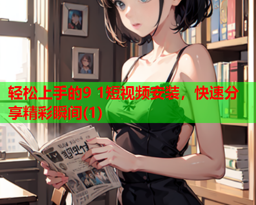 轻松上手的9 1短视频安装，快速分享精彩瞬间(1)  第1张