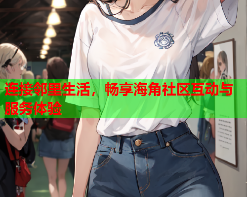 连接邻里生活，畅享海角社区互动与服务体验  第1张