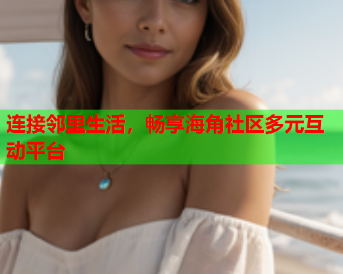连接邻里生活，畅享海角社区多元互动平台  第1张