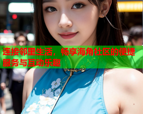连接邻里生活，畅享海角社区的便捷服务与互动乐趣  第1张